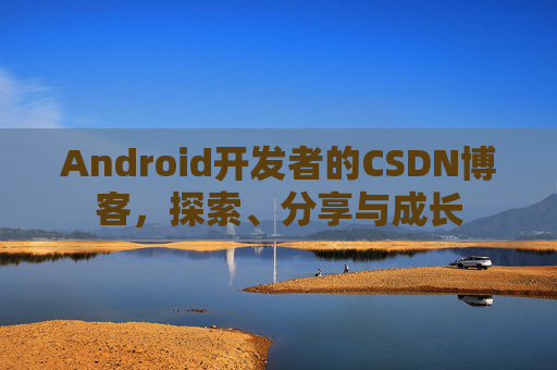 Android开发者的CSDN博客,探索、分享与成长